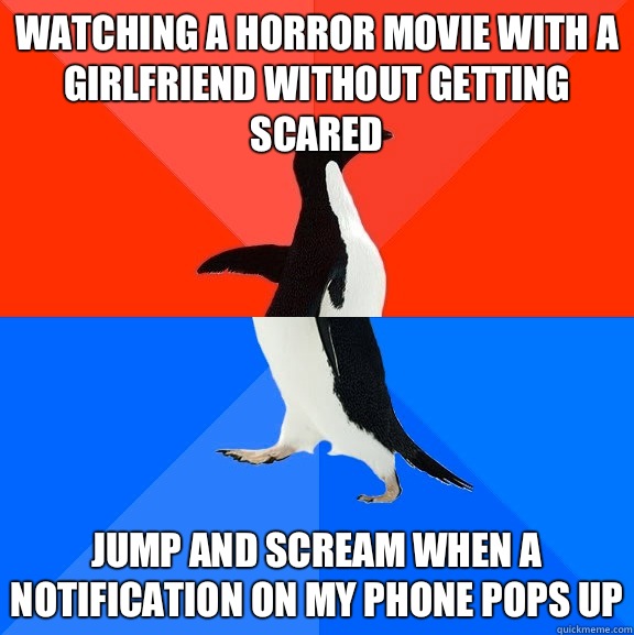 Watching a horror movie with a girlfriend without getting scared Jump and scream when a notification on my phone pops up  Socially Awesome Awkward Penguin