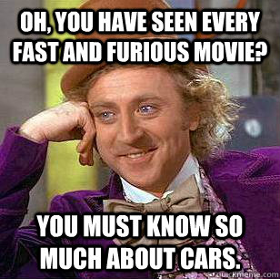 Oh, You have seen every Fast and Furious movie? You must know so much about cars.  Condescending Wonka