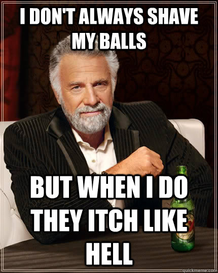 I don't always shave my balls but when I do they itch like hell  The Most Interesting Man In The World