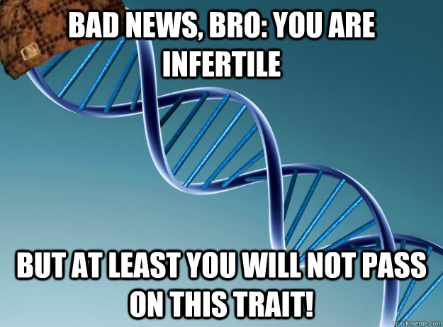 Bad news, bro: you are infertile but at least you will not pass on this trait!  Scumbag Genetics