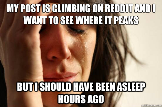 my post is climbing on reddit and I want to see where it peaks but i should have been asleep hours ago  First World Problems
