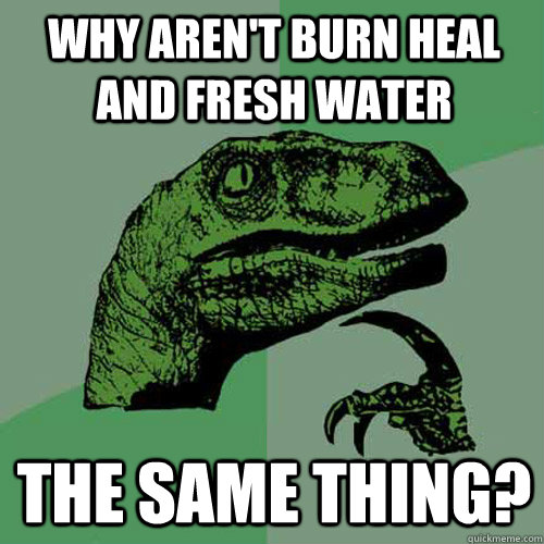 Why aren't burn heal and fresh water The same thing?  Philosoraptor
