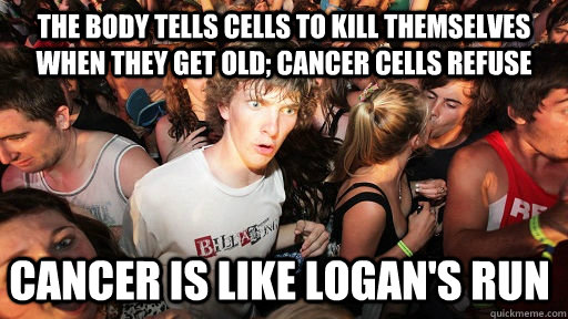 the body tells cells to kill themselves when they get old; Cancer cells refuse cancer is like Logan's Run   Sudden Clarity Clarence