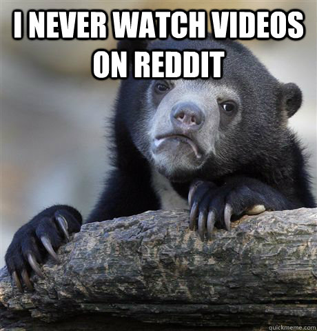 I never watch videos on reddit   Confession Bear