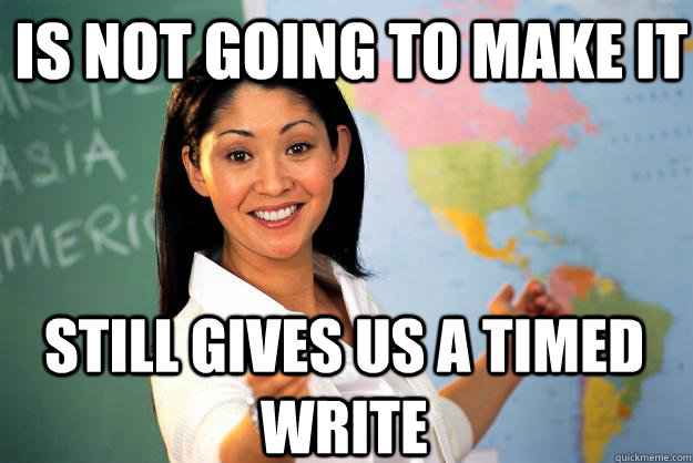 is not going to make it still gives us a timed write  Unhelpful High School Teacher