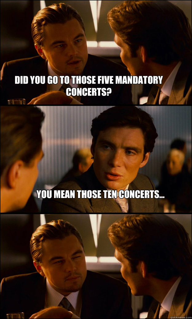 did you go to those five mandatory concerts? you mean those TEN concerts...  - did you go to those five mandatory concerts? you mean those TEN concerts...   Inception