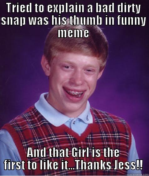 TRIED TO EXPLAIN A BAD DIRTY SNAP WAS HIS THUMB IN FUNNY MEME AND THAT GIRL IS THE FIRST TO LIKE IT...THANKS JESS!! Bad Luck Brian