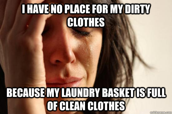 I have no place for my dirty clothes because my laundry basket is full of clean clothes  First World Problems