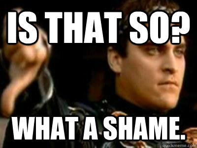 Is that so? What a shame.  Downvoting Roman