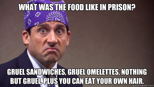 What was the food like in prison? Gruel sandwiches, gruel omelettes, nothing but gruel. Plus you can eat your own hair.  
