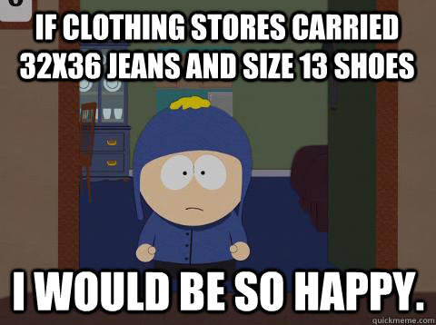 If clothing stores carried 32x36 jeans and size 13 shoes i would be so happy.  Craig would be so happy