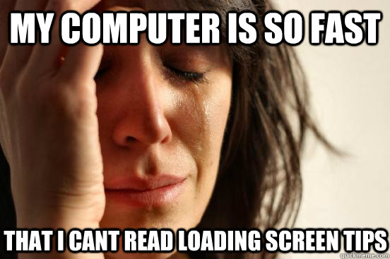 My computer is so fast That I cant read loading screen tips  First World Problems