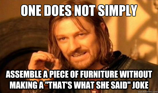 One Does Not Simply Assemble a piece of furniture without making a 