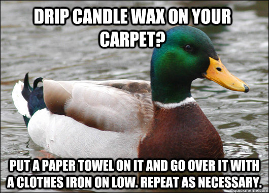 Drip candle wax on your carpet? Put a paper towel on it and go over it with a clothes iron on low. Repeat as necessary.   Actual Advice Mallard