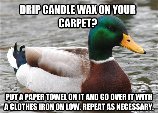 Drip candle wax on your carpet? Put a paper towel on it and go over it with a clothes iron on low. Repeat as necessary.  - Drip candle wax on your carpet? Put a paper towel on it and go over it with a clothes iron on low. Repeat as necessary.   Actual Advice Mallard