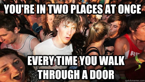 you're in two places at once every time you walk through a door  Sudden Clarity Clarence