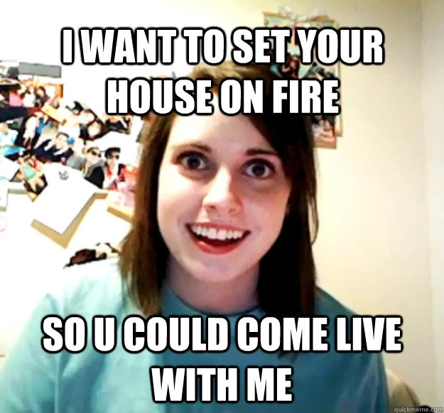 i want to set your  house on fire  so u could come live with me - i want to set your  house on fire  so u could come live with me  Misc