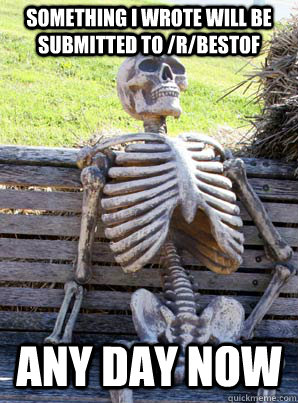 Something I wrote will be submitted to /r/bestof Any day now  its about time skeleton