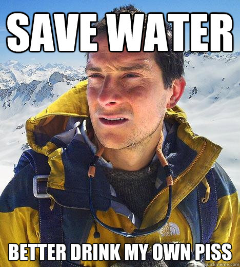 save water better drink my own piss  Bear Grylls