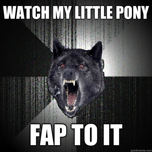 Watch my little pony Fap to it  Insanity Wolf