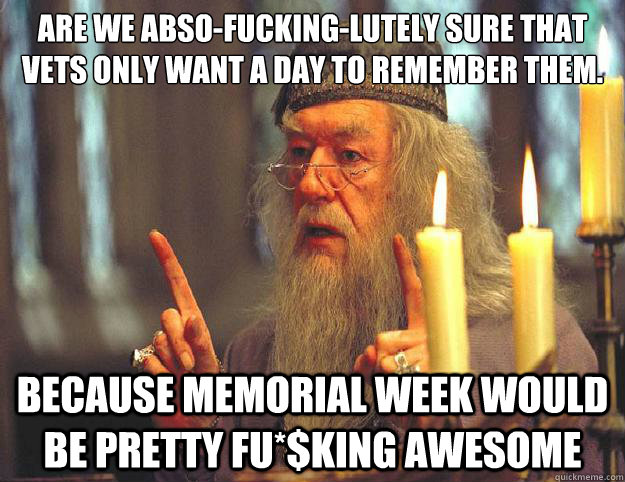 Are we abso-fucking-lutely sure that vets only want a day to remember them. Because Memorial week would be pretty fu*$KING AWESOME  Dumbledore