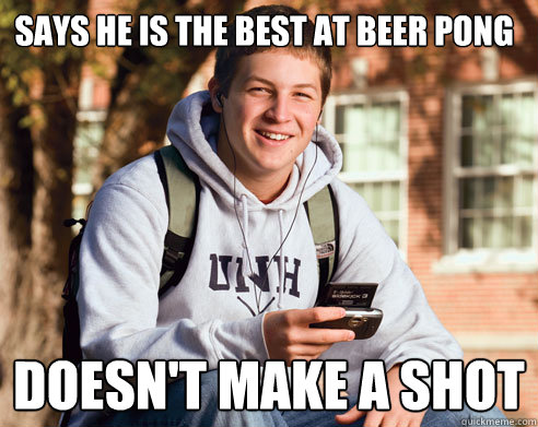 Says he is the best at beer pong doesn't make a shot  College Freshman