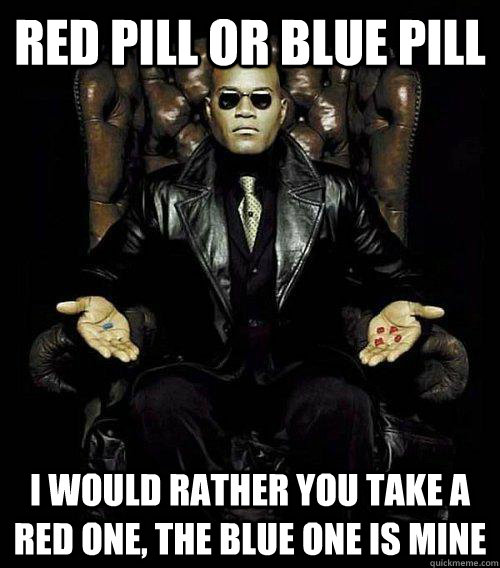 Red pill or blue pill I would rather you take a red one, the blue one is mine - Red pill or blue pill I would rather you take a red one, the blue one is mine  Morpheus