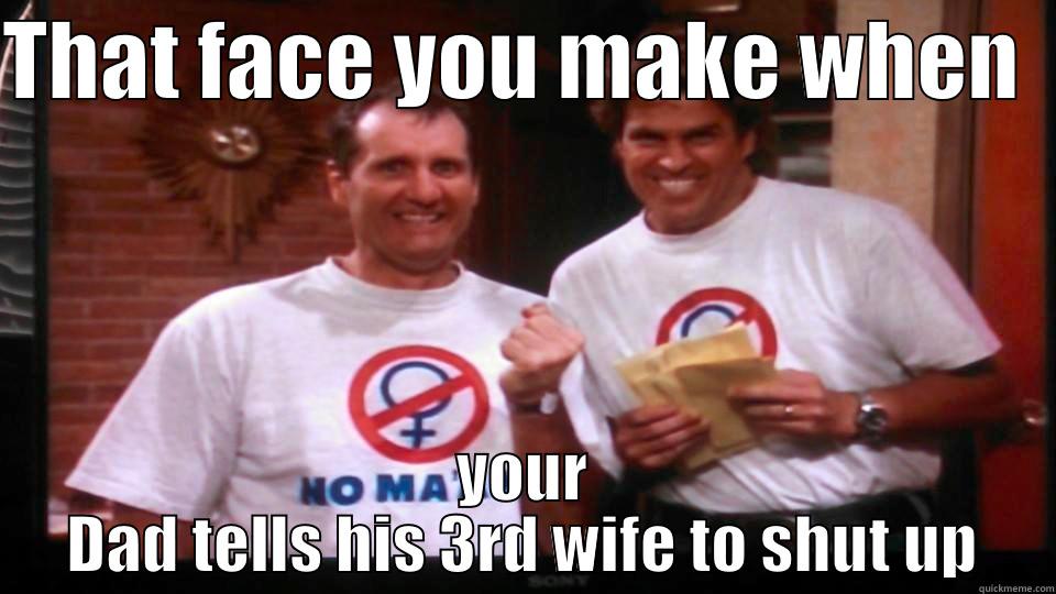 THAT FACE YOU MAKE WHEN   YOUR DAD TELLS HIS 3RD WIFE TO SHUT UP Misc
