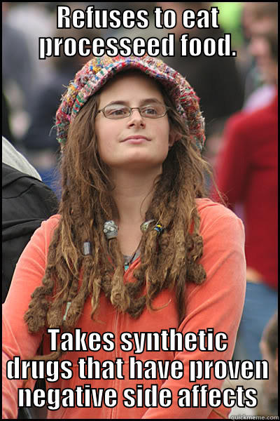REFUSES TO EAT PROCESSEED FOOD. TAKES SYNTHETIC DRUGS THAT HAVE PROVEN NEGATIVE SIDE AFFECTS College Liberal