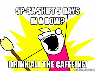 5p-3a shift 5 days
in a row? Drink all the caffeine!  All The Things