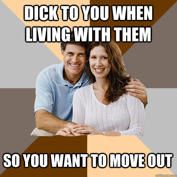 Dick to you when living with them So you want to move out  Scumbag Parents