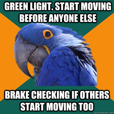 Green light. Start moving before anyone else Brake checking if others start moving too  Paranoid Parrot
