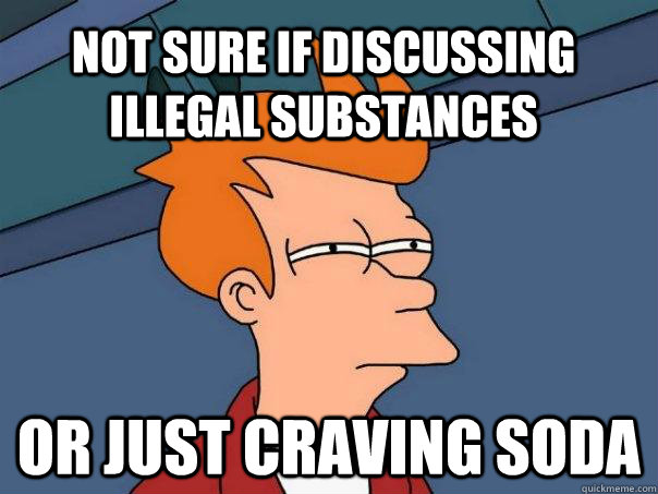 Not sure if discussing illegal substances Or just craving soda  Futurama Fry