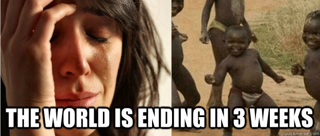 The world is ending in 3 weeks  First world problem third world success