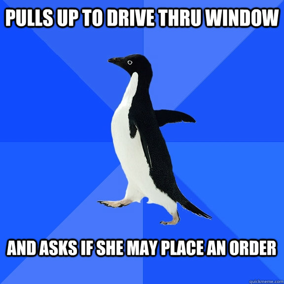 Pulls up to drive thru window  And asks if she may place an order   Socially Awkward Penguin