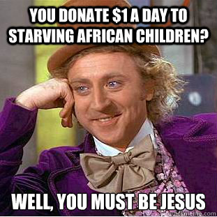 You donate $1 a day to starving African children? Well, you must be Jesus  Condescending Wonka