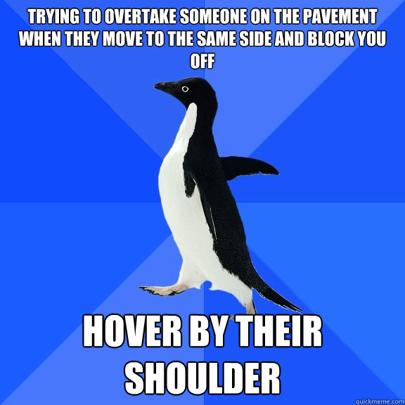 Trying to overtake someone on the pavement when they move to the same side and block you off Hover by their shoulder  Socially Awkward Penguin