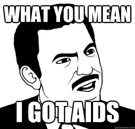 what you mean i got aids  Seriously Are You Serious