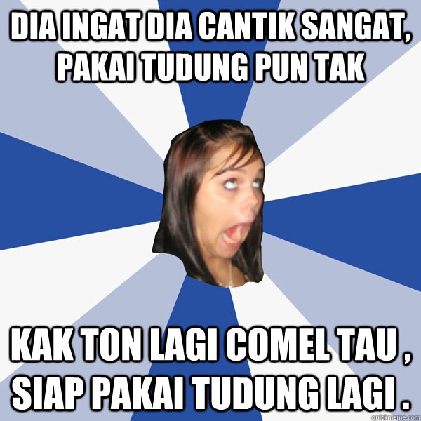 dia ingat dia cantik sangat, pakai tudung pun tak kak ton lagi comel tau , siap pakai tudung lagi .  Annoying Facebook Girl