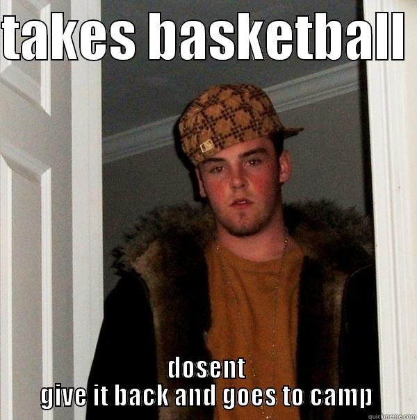 TAKES BASKETBALL  DOSENT GIVE IT BACK AND GOES TO CAMP Scumbag Steve