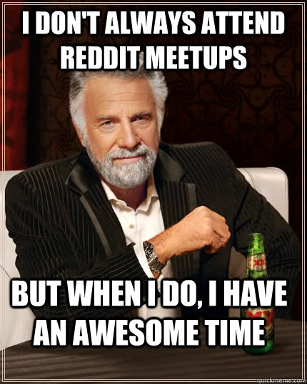 I don't always attend reddit meetups But when I do, I have an awesome time  The Most Interesting Man In The World