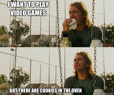 I want to play video games but there are cookies in the oven  First World Stoner Problems