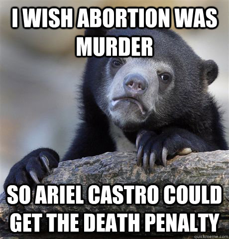 I wish abortion was murder So Ariel Castro could get the death penalty  Confession Bear
