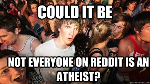 Could it be not everyone on reddit is an atheist?  Sudden Clarity Clarence