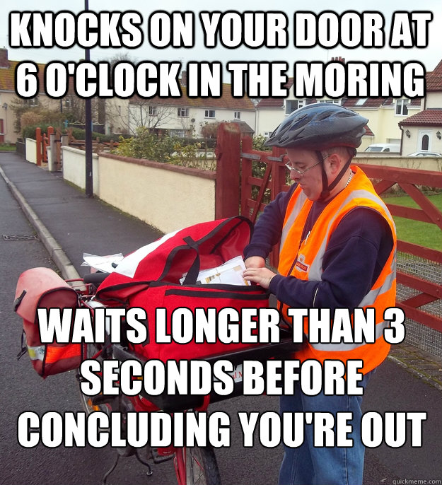 Knocks on your door at 6 O'Clock in the moring Waits longer than 3 seconds before concluding you're out - Knocks on your door at 6 O'Clock in the moring Waits longer than 3 seconds before concluding you're out  Good Guy Postman