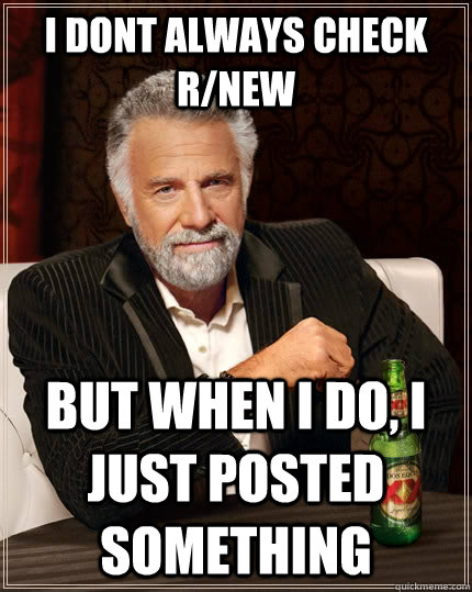 I dont always check r/new but when I do, i just posted something  The Most Interesting Man In The World