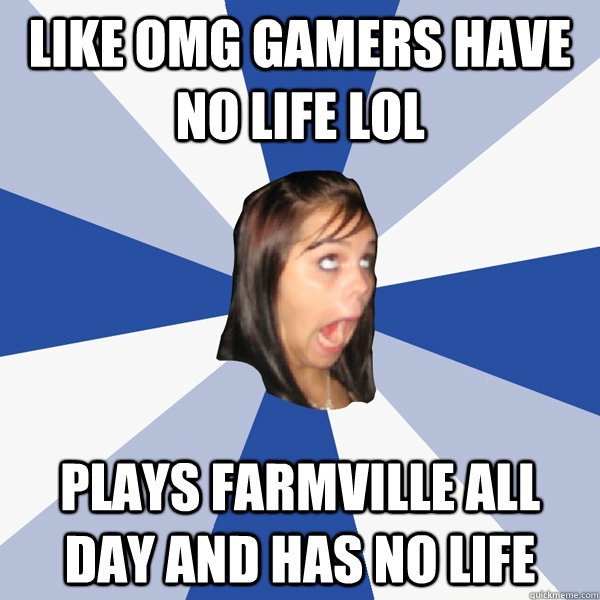 Like OMG gamers have no life lol plays farmville all day and has no life  Annoying Facebook Girl
