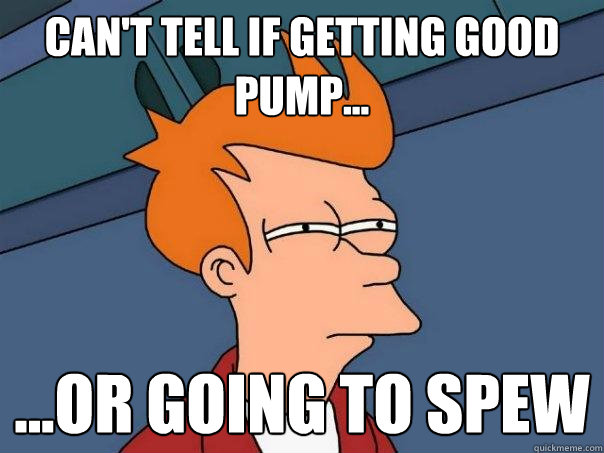 Can't tell if getting good pump... ...or going to spew  Futurama Fry