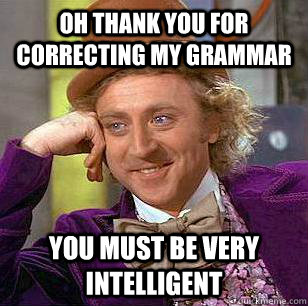 OH THANK YOU FOR CORRECTING MY GRAMMAR You must be very intelligent  Condescending Wonka