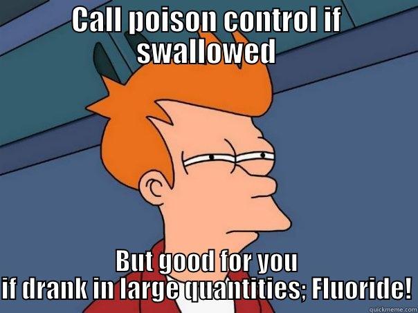 CALL POISON CONTROL IF SWALLOWED BUT GOOD FOR YOU IF DRANK IN LARGE QUANTITIES; FLUORIDE! Futurama Fry